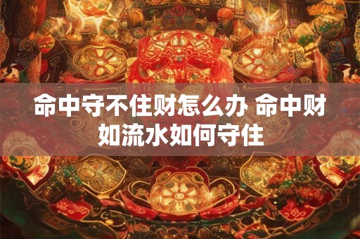 命中守不住财怎么办 命中财如流水如何守住