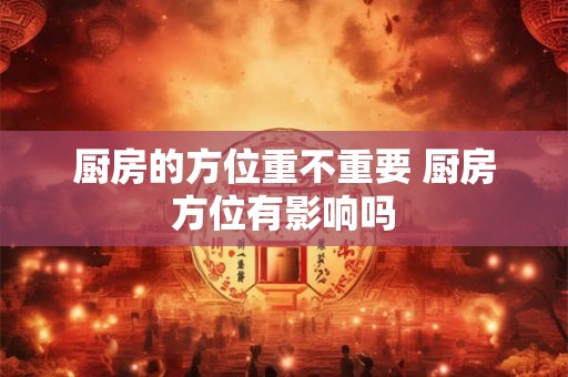 厨房的方位重不重要 厨房方位有影响吗