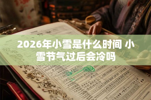 2026年小雪是什么时间 小雪节气过后会冷吗