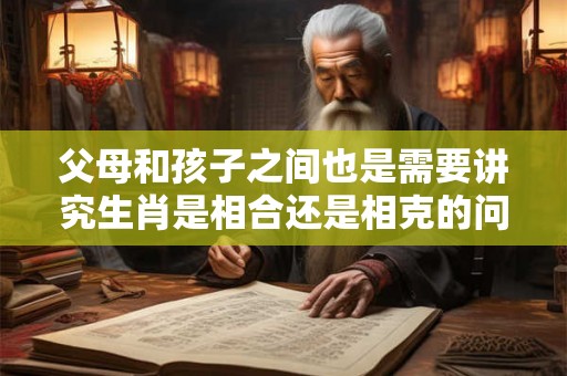 父母和孩子之间也是需要讲究生肖是相合还是相克的问题