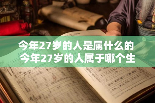 今年27岁的人是属什么的 今年27岁的人属于哪个生肖