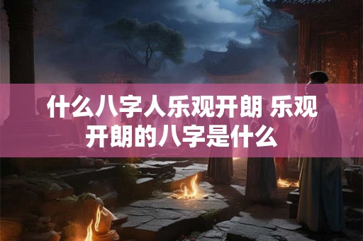 什么八字人乐观开朗 乐观开朗的八字是什么