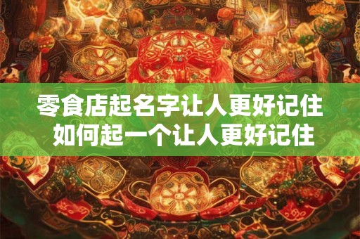 零食店起名字让人更好记住 如何起一个让人更好记住的零食店名字