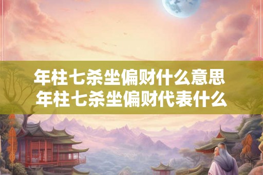 年柱七杀坐偏财什么意思 年柱七杀坐偏财代表什么