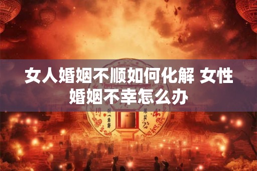 女人婚姻不顺如何化解 女性婚姻不幸怎么办