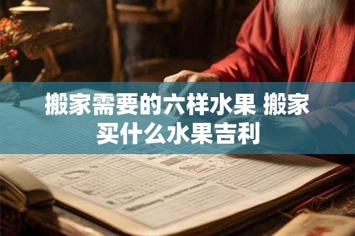 搬家需要的六样水果 搬家买什么水果吉利 搬家需要的六样水果 搬家买什么水果吉利