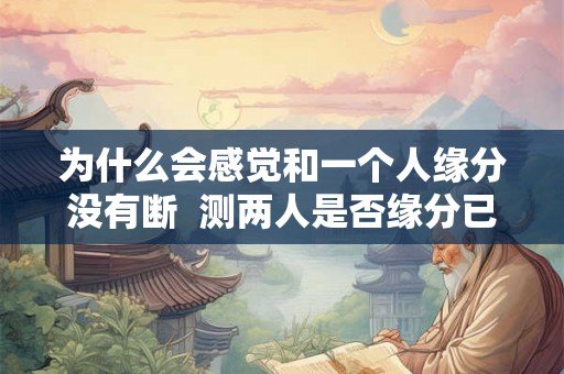 为什么会感觉和一个人缘分没有断  测两人是否缘分已尽