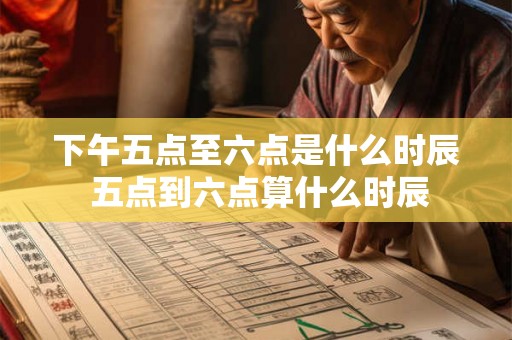 下午五点至六点是什么时辰 五点到六点算什么时辰