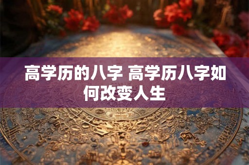 高学历的八字 高学历八字如何改变人生 高学历的八字 高学历八字如何改变人生