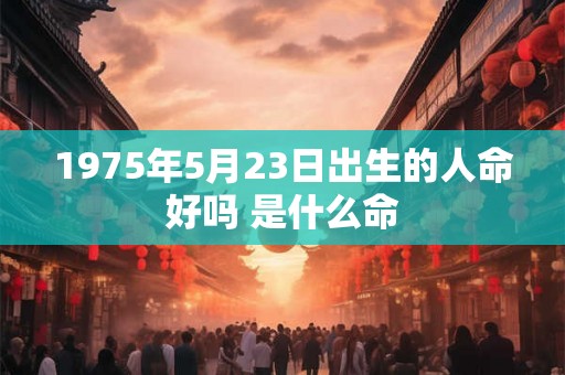 1975年5月23日出生的人命好吗 是什么命 1975年5月23日出生的人命好吗 是什么命