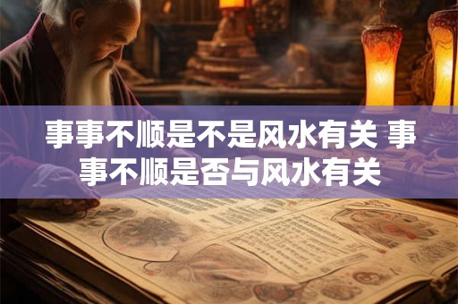 事事不顺是不是风水有关 事事不顺是否与风水有关