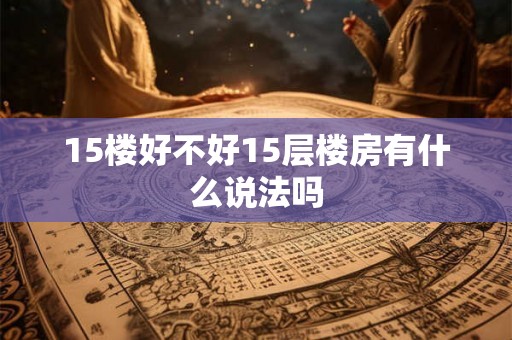 15楼好不好15层楼房有什么说法吗