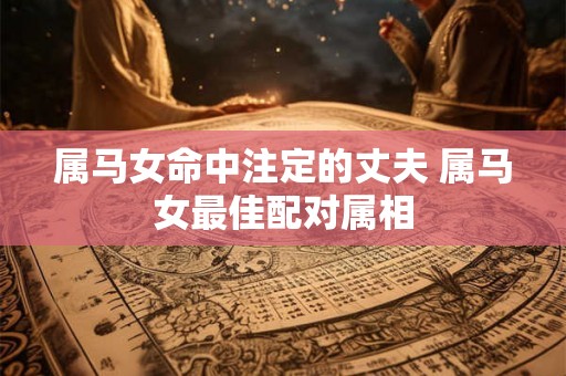 属马女命中注定的丈夫 属马女最佳配对属相