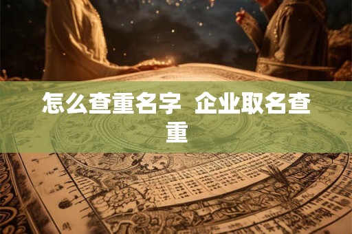 怎么查重名字  企业取名查重
