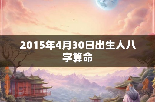 2015年4月30日出生人八字算命