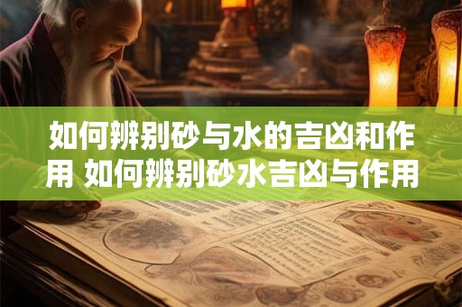 如何辨别砂与水的吉凶和作用 如何辨别砂水吉凶与作用 如何辨别砂与水的吉凶和作用 如何辨别砂水吉凶与作用