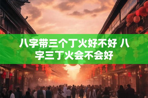 八字带三个丁火好不好 八字三丁火会不会好