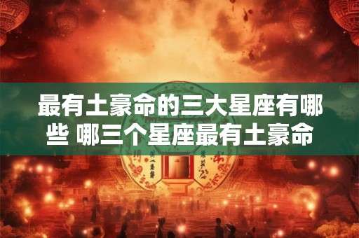 最有土豪命的三大星座有哪些 哪三个星座最有土豪命