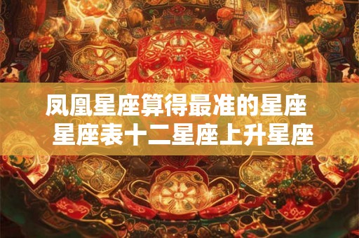 凤凰星座算得最准的星座  星座表十二星座上升星座