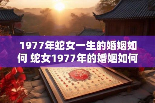 1977年蛇女一生的婚姻如何 蛇女1977年的婚姻如何