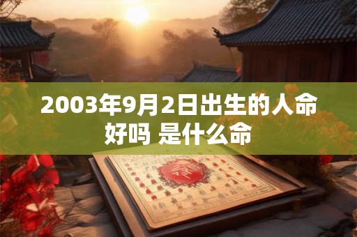 2003年9月2日出生的人命好吗 是什么命 2003年9月2日出生的人命好吗 是什么命
