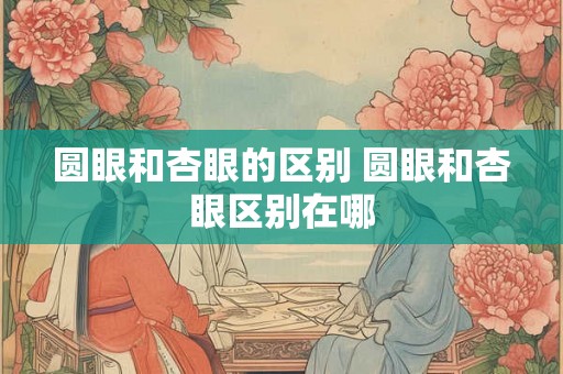 圆眼和杏眼的区别 圆眼和杏眼区别在哪