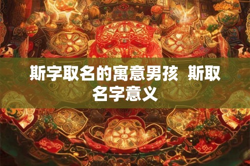 斯字取名的寓意男孩  斯取名字意义