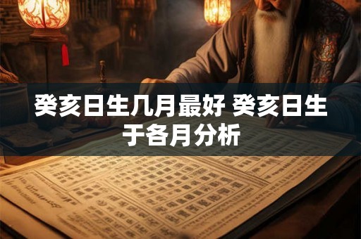 癸亥日生几月最好 癸亥日生于各月分析 癸亥日生几月最好 癸亥日生于各月分析