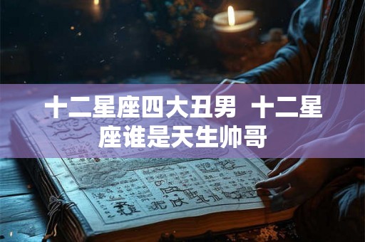 十二星座四大丑男  十二星座谁是天生帅哥