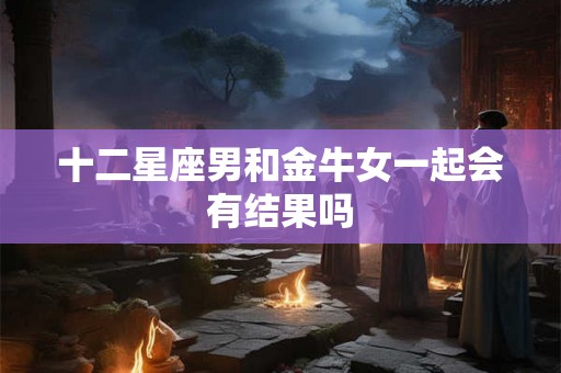 十二星座男和金牛女一起会有结果吗