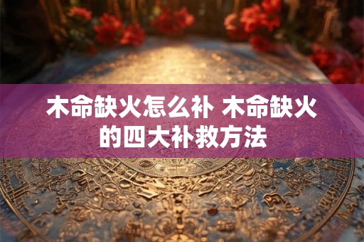 木命缺火怎么补 木命缺火的四大补救方法