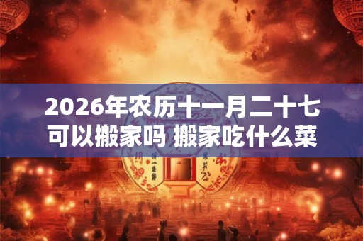 2026年农历十一月二十七可以搬家吗 搬家吃什么菜吉利