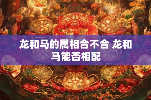 龙和马的属相合不合 龙和马能否相配