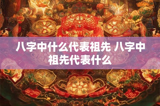 八字中什么代表祖先 八字中祖先代表什么