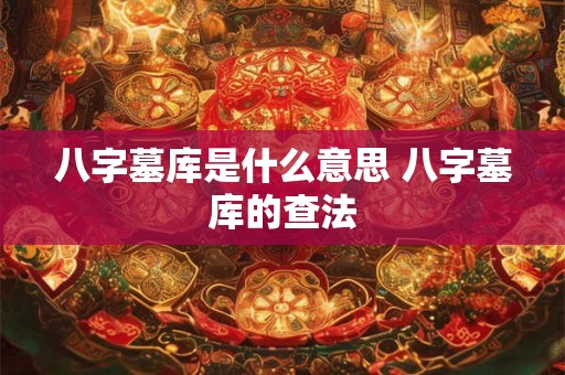 八字墓库是什么意思 八字墓库的查法 八字墓库是什么意思 八字墓库的查法