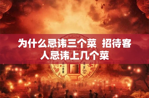 为什么忌讳三个菜 招待客人忌讳上几个菜 为什么忌讳三个菜 招待客人忌讳上几个菜