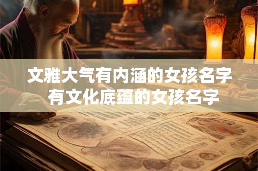 文雅大气有内涵的女孩名字  有文化底蕴的女孩名字