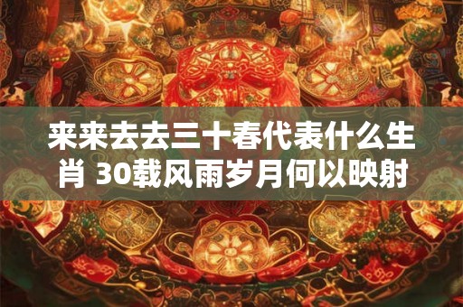来来去去三十春代表什么生肖 30载风雨岁月何以映射三十生肖