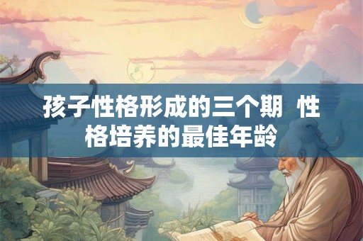 孩子性格形成的三个期 性格培养的最佳年龄 孩子性格形成的三个期 性格培养的最佳年龄