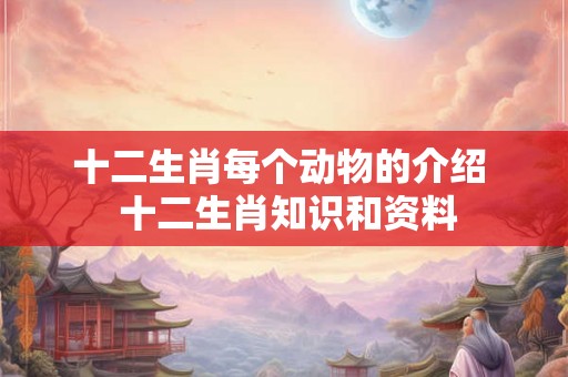 十二生肖每个动物的介绍  十二生肖知识和资料