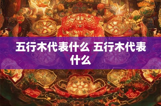 五行木代表什么 五行木代表什么