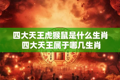 四大天王虎猴鼠是什么生肖 四大天王属于哪几生肖