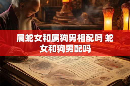 属蛇女和属狗男相配吗 蛇女和狗男配吗 属蛇女和属狗男相配吗 蛇女和狗男配吗