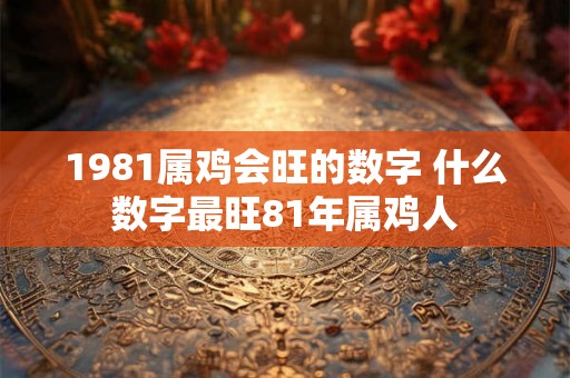 1981属鸡会旺的数字 什么数字最旺81年属鸡人