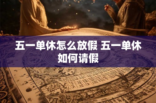 五一单休怎么放假 五一单休如何请假