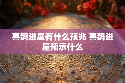 喜鹊进屋有什么预兆 喜鹊进屋预示什么