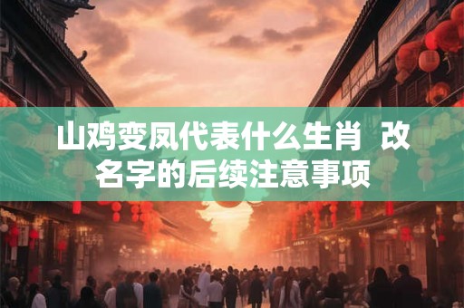 山鸡变凤代表什么生肖  改名字的后续注意事项