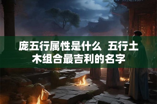 庞五行属性是什么  五行土木组合最吉利的名字