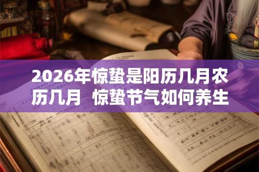 2026年惊蛰是阳历几月农历几月 惊蛰节气如何养生 2026年惊蛰是阳历几月农历几月 惊蛰节气如何养生