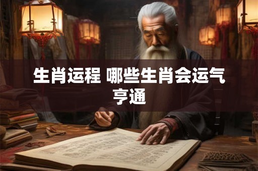 生肖运程 哪些生肖会运气亨通